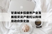 甘肃城乡投康养产业发展租赁资产委托认购项目政府债定融