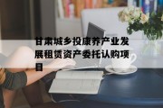 甘肃城乡投康养产业发展租赁资产委托认购项目