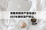安徽阜阳市产业投资2025年债权资产转让