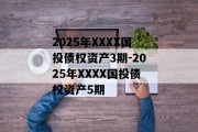 2025年XXXX国投债权资产3期-2025年XXXX国投债权资产5期