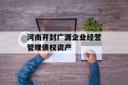 河南开封广源企业经营管理债权资产