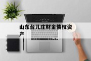 山东台儿庄财金债权资产