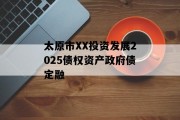 太原市XX投资发展2025债权资产政府债定融