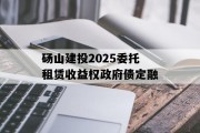 砀山建投2025委托租赁收益权政府债定融