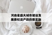 河南省盛大城市建设发展债权资产政府债定融