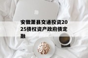 安徽萧县交通投资2025债权资产政府债定融