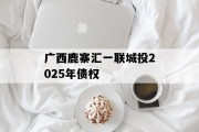 广西鹿寨汇一联城投2025年债权
