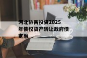 河北协昌投资2025年债权资产转让政府债定融