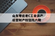 山东枣庄老C工业资产运营财产权信托六期
