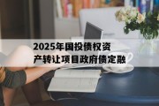 2025年国投债权资产转让项目政府债定融