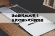 砀山建投2025委托租赁收益权政府债定融