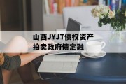 山西JYJT债权资产拍卖政府债定融