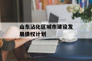 山东沾化区城市建设发展债权计划