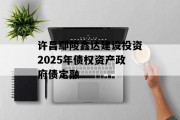 许昌鄢陵鑫达建设投资2025年债权资产政府债定融