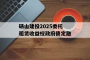 砀山建投2025委托租赁收益权政府债定融