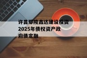许昌鄢陵鑫达建设投资2025年债权资产政府债定融