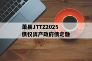萧县JTTZ2025债权资产政府债定融