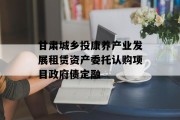 甘肃城乡投康养产业发展租赁资产委托认购项目政府债定融