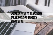 河南淇兴城市投资建设开发2025年债权政府债定融