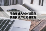河南省盛大城市建设发展债权资产政府债定融