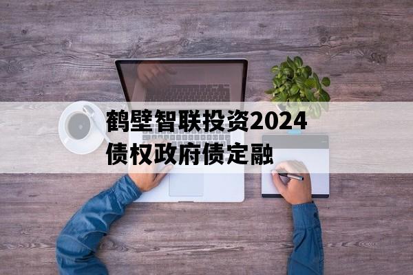 鹤壁智联投资2024债权政府债定融