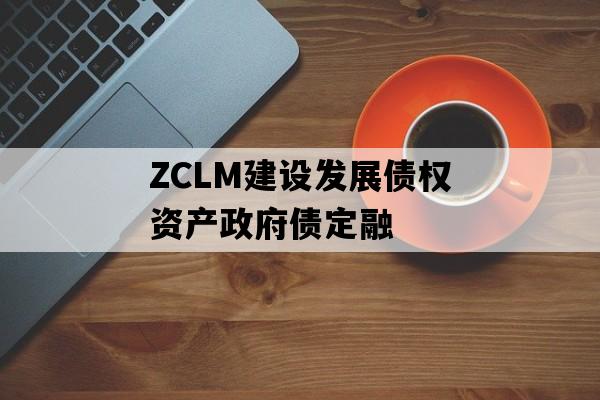 ZCLM建设发展债权资产政府债定融