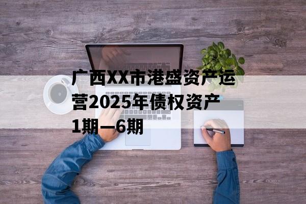 广西XX市港盛资产运营2025年债权资产1期—6期