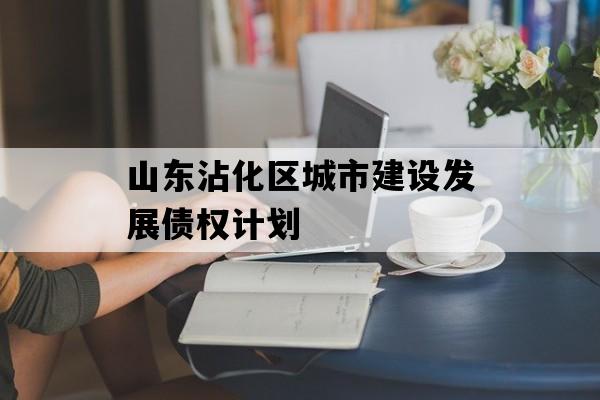 山东沾化区城市建设发展债权计划