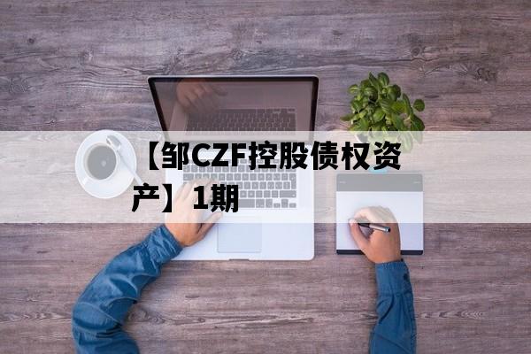 【邹CZF控股债权资产】1期