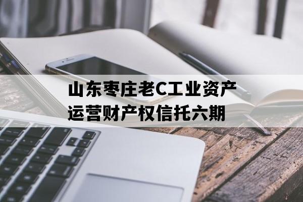 山东枣庄老C工业资产运营财产权信托六期