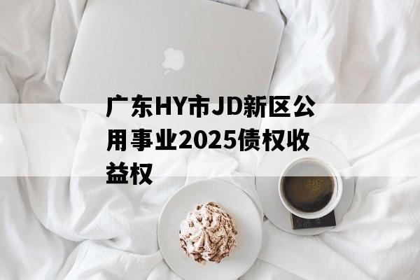 广东HY市JD新区公用事业2025债权收益权