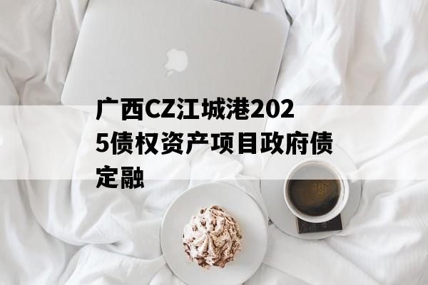广西CZ江城港2025债权资产项目政府债定融