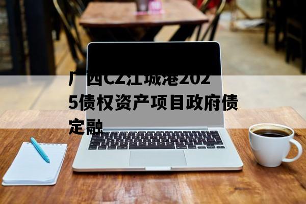 广西CZ江城港2025债权资产项目政府债定融