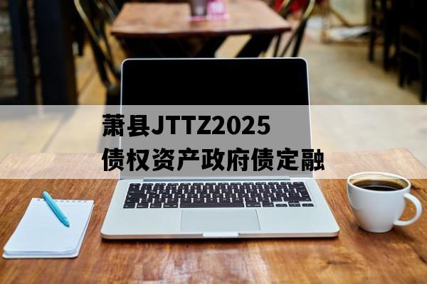 萧县JTTZ2025债权资产政府债定融
