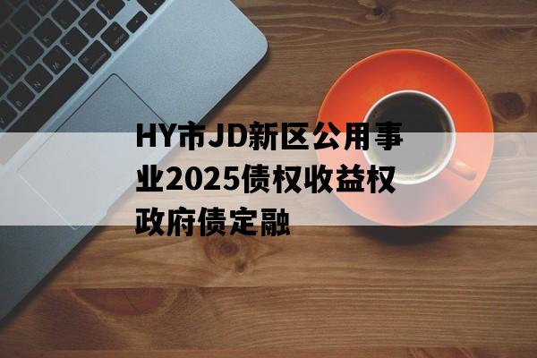 HY市JD新区公用事业2025债权收益权政府债定融