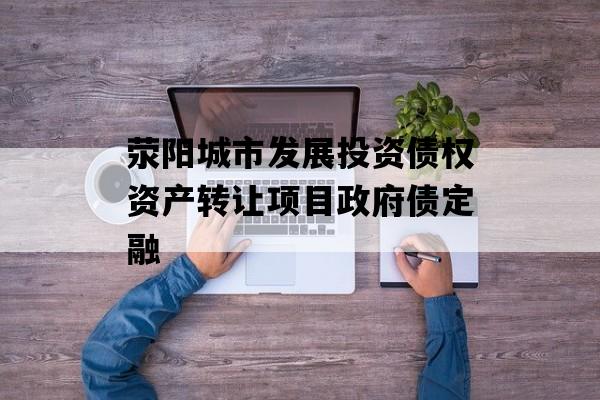 荥阳城市发展投资债权资产转让项目政府债定融