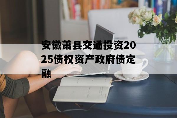 安徽萧县交通投资2025债权资产政府债定融