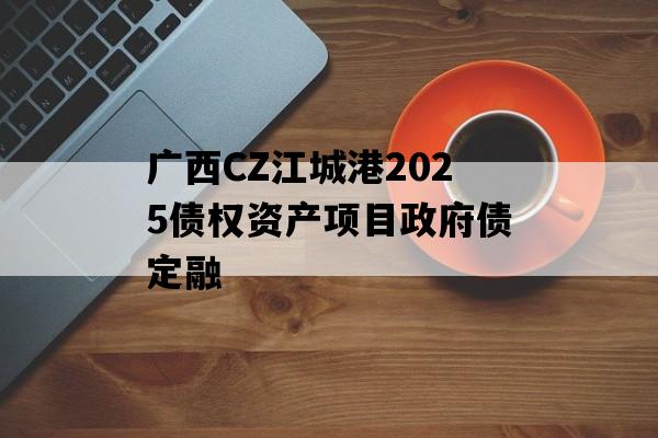 广西CZ江城港2025债权资产项目政府债定融