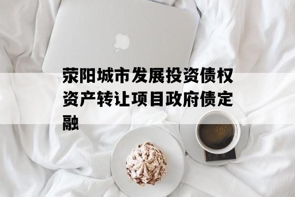 荥阳城市发展投资债权资产转让项目政府债定融