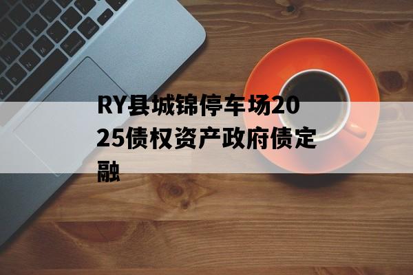 RY县城锦停车场2025债权资产政府债定融