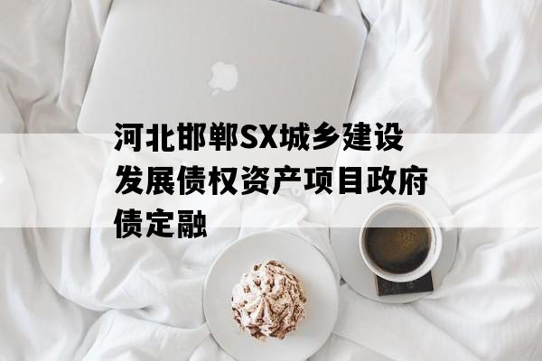河北邯郸SX城乡建设发展债权资产项目政府债定融