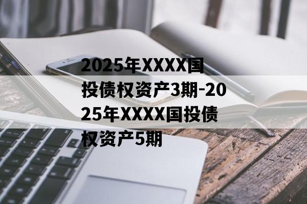 2025年XXXX国投债权资产3期-2025年XXXX国投债权资产5期
