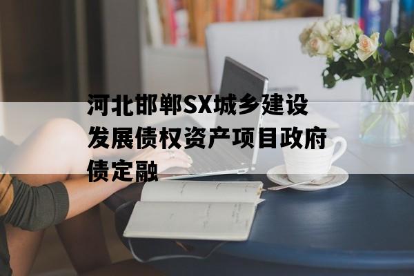 河北邯郸SX城乡建设发展债权资产项目政府债定融