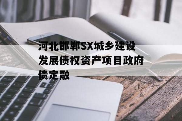 河北邯郸SX城乡建设发展债权资产项目政府债定融