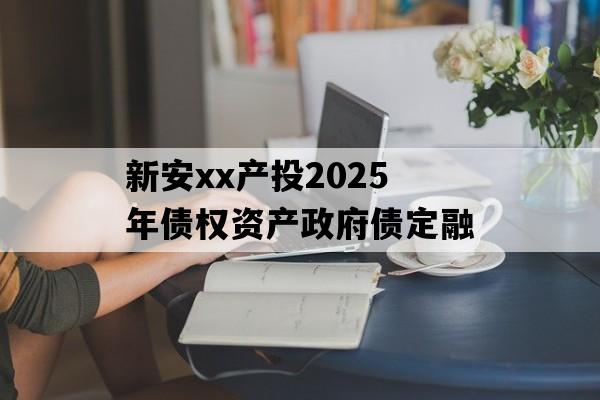 新安xx产投2025年债权资产政府债定融