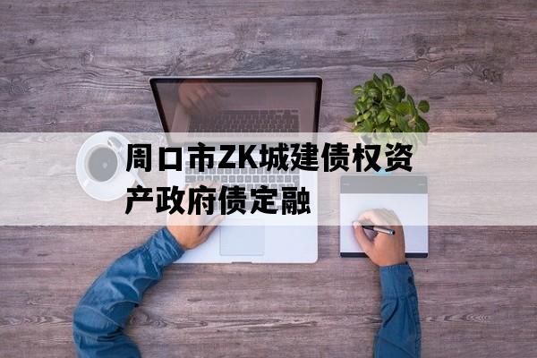 周口市ZK城建债权资产政府债定融