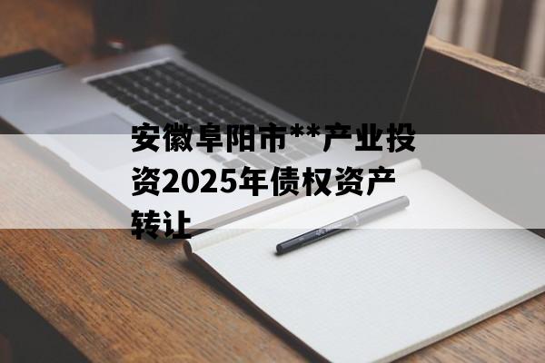 安徽阜阳市**产业投资2025年债权资产转让