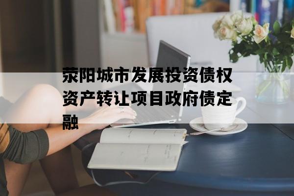 荥阳城市发展投资债权资产转让项目政府债定融