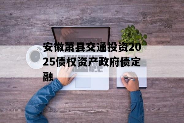 安徽萧县交通投资2025债权资产政府债定融