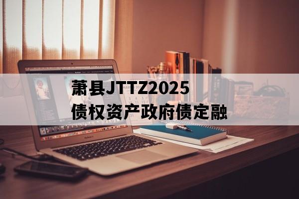 萧县JTTZ2025债权资产政府债定融